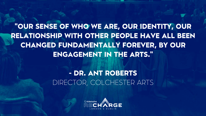 "Our sense of who we are, our identity, our relationship with other people have all been changed fundamentally forever, by our engagement in the arts."  - Dr. Ant Roberts Director, Colchester Arts