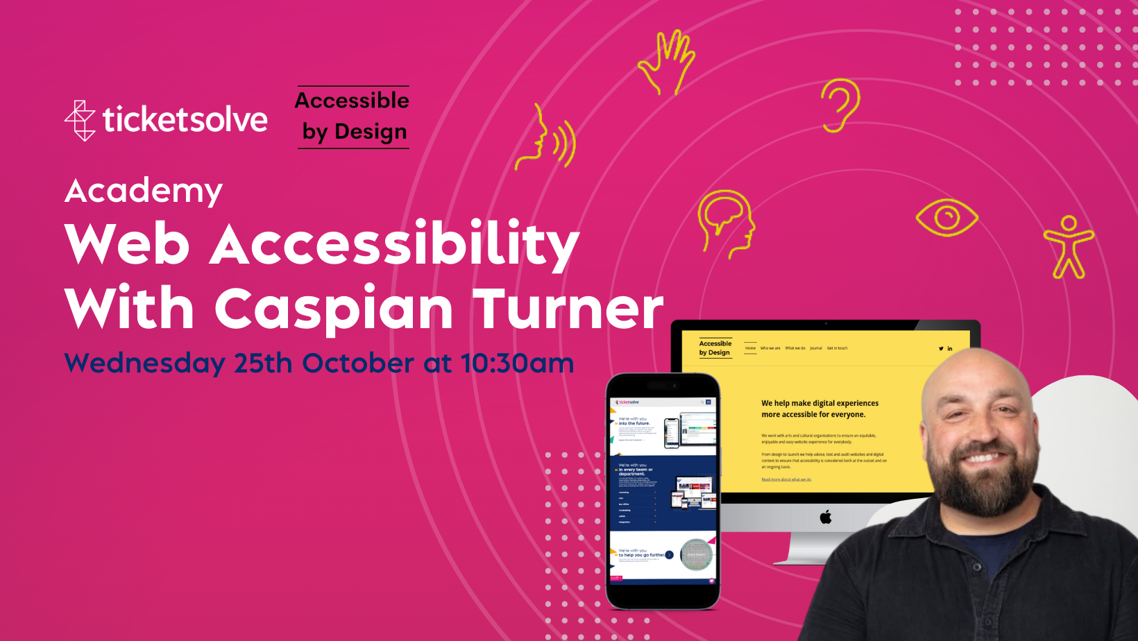 On a pink background, the words: Ticketsolve Accessible by Design Academy, Web Accessibility with Caspian Turner, Wednesday 25th October at 10:30am. On the right there is an image of Caspian, who is a white man with a beard wearing a dark shirt, in front of a computer screen displaying the Accessible by Design Website and a phone displaying the Ticketsolve website, surrounded my icons representing accessibility. 